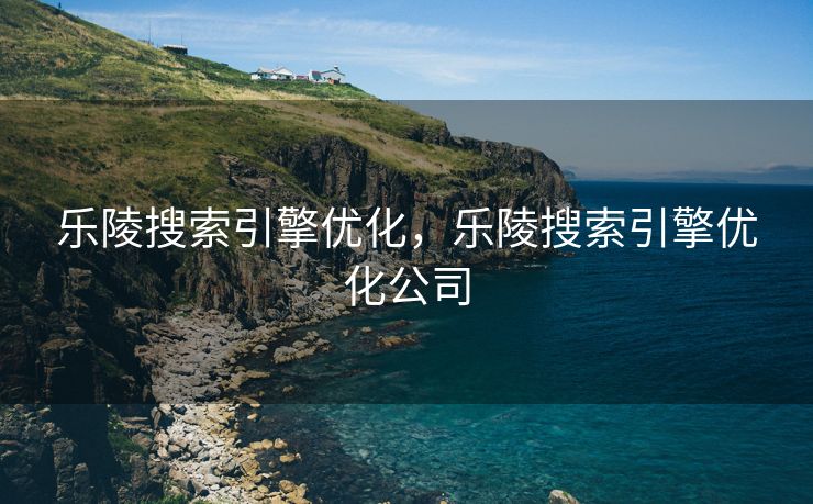 乐陵搜索引擎优化，乐陵搜索引擎优化公司