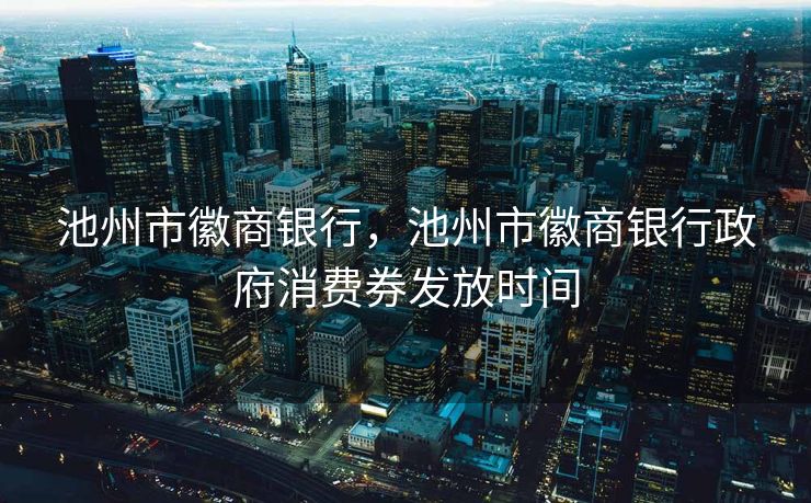 池州市徽商银行，池州市徽商银行政府消费券发放时间