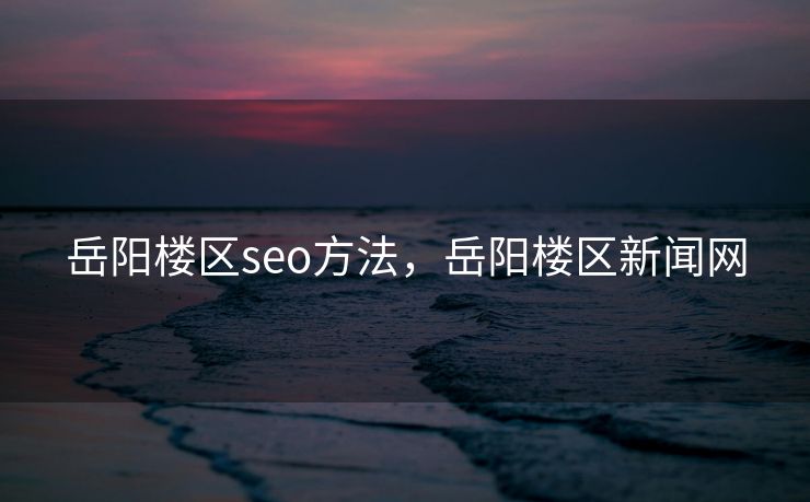 岳阳楼区seo方法，岳阳楼区新闻网