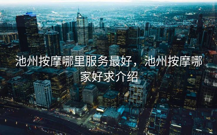 池州按摩哪里服务最好，池州按摩哪家好求介绍