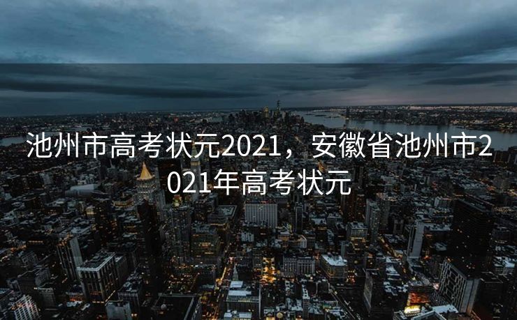 池州市高考状元2021，安徽省池州市2021年高考状元