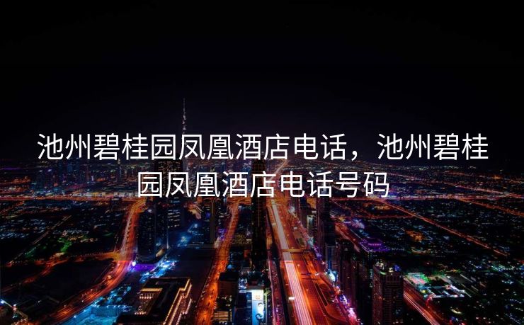 池州碧桂园凤凰酒店电话，池州碧桂园凤凰酒店电话号码