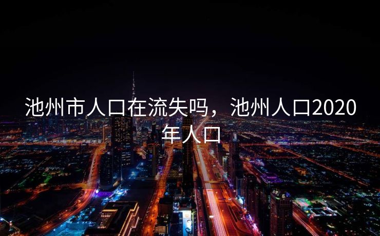 池州市人口在流失吗，池州人口2020年人口
