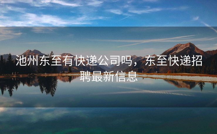 池州东至有快递公司吗，东至快递招聘最新信息