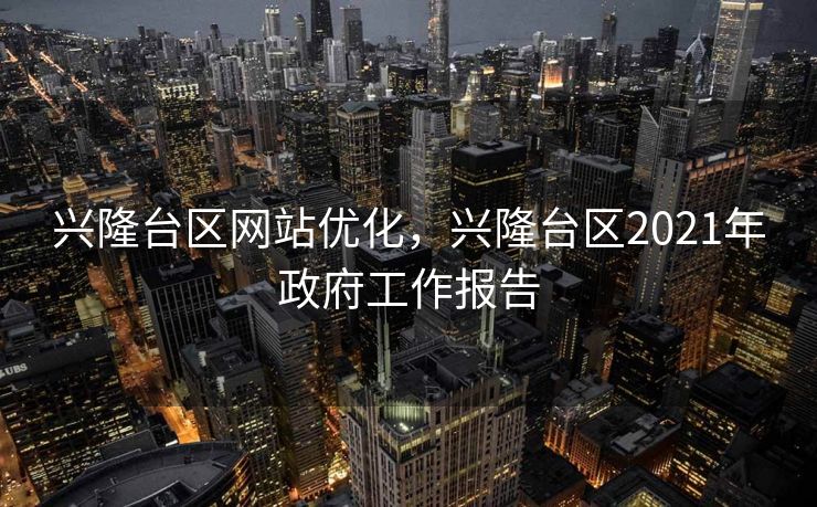 兴隆台区网站优化，兴隆台区2021年政府工作报告
