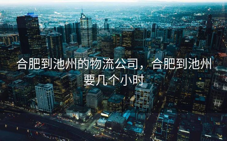 合肥到池州的物流公司，合肥到池州要几个小时