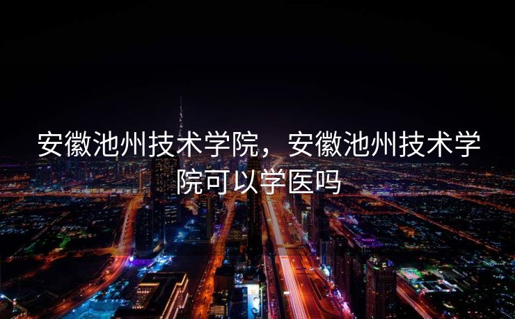 安徽池州技术学院，安徽池州技术学院可以学医吗