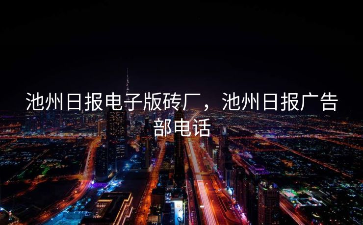 池州日报电子版砖厂，池州日报广告部电话