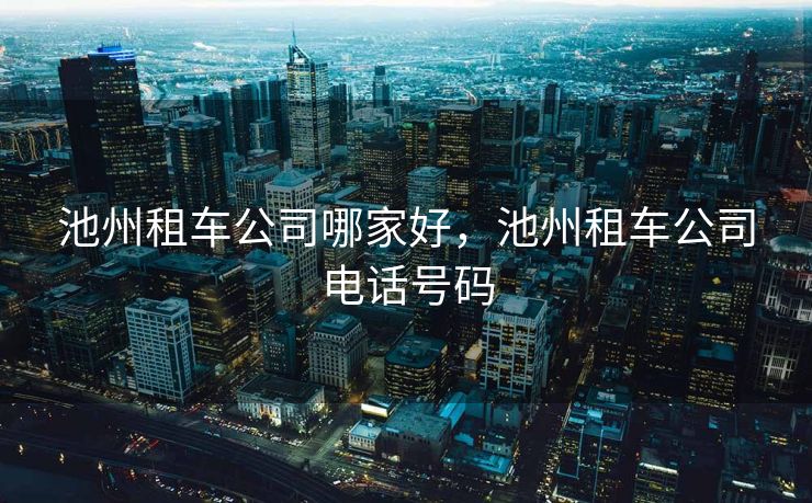 池州租车公司哪家好，池州租车公司电话号码