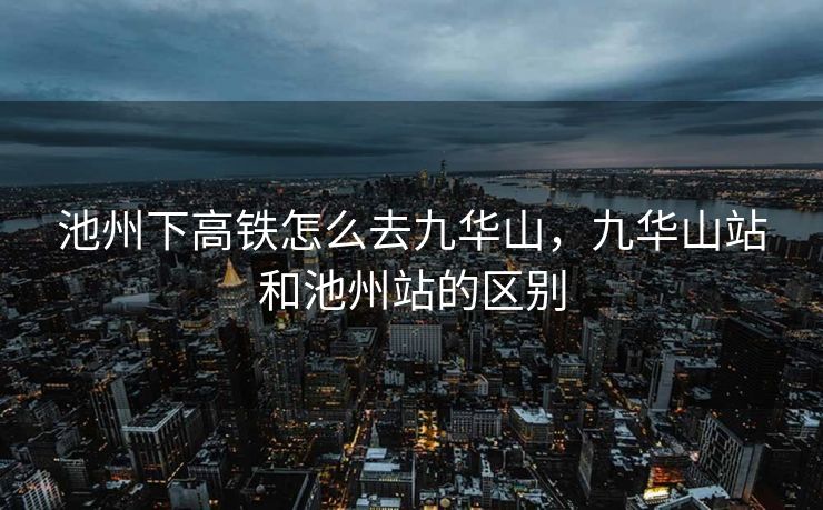池州下高铁怎么去九华山，九华山站和池州站的区别