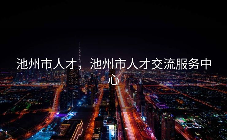 池州市人才，池州市人才交流服务中心